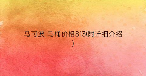 “马可波 马桶价格813(附详细介绍)